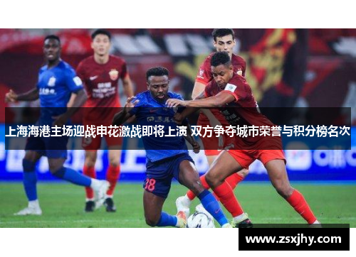 上海海港主场迎战申花激战即将上演 双方争夺城市荣誉与积分榜名次