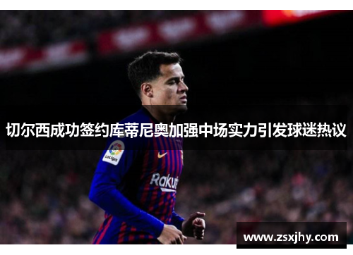 切尔西成功签约库蒂尼奥加强中场实力引发球迷热议