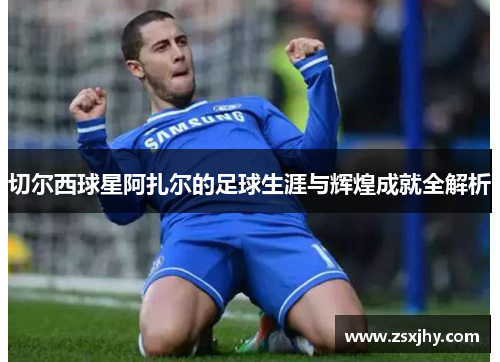 切尔西球星阿扎尔的足球生涯与辉煌成就全解析