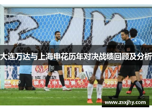 大连万达与上海申花历年对决战绩回顾及分析