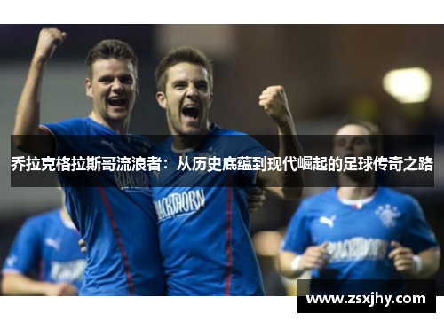 乔拉克格拉斯哥流浪者：从历史底蕴到现代崛起的足球传奇之路