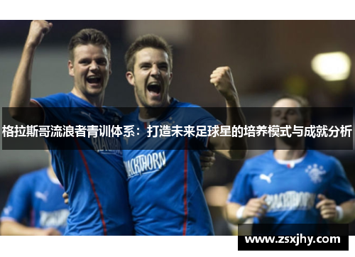 格拉斯哥流浪者青训体系：打造未来足球星的培养模式与成就分析