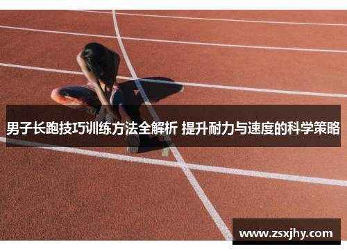 男子长跑技巧训练方法全解析 提升耐力与速度的科学策略
