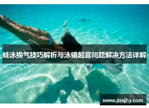 蛙泳换气技巧解析与泳镜起雾问题解决方法详解