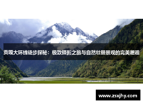 贡嘎大环线徒步探秘：极致摄影之旅与自然壮丽景观的完美邂逅