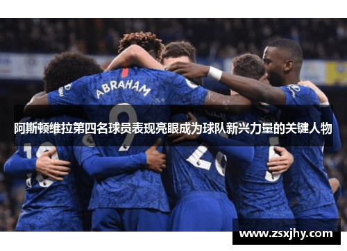 阿斯顿维拉第四名球员表现亮眼成为球队新兴力量的关键人物