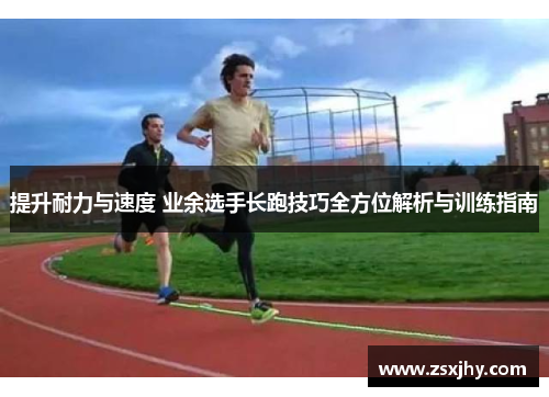 提升耐力与速度 业余选手长跑技巧全方位解析与训练指南